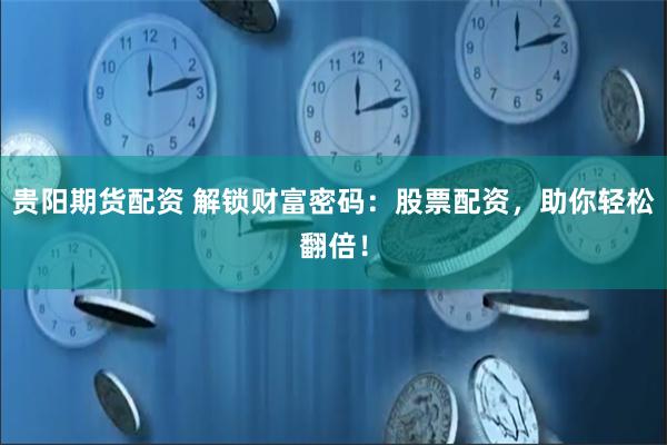 贵阳期货配资 解锁财富密码：股票配资，助你轻松翻倍！