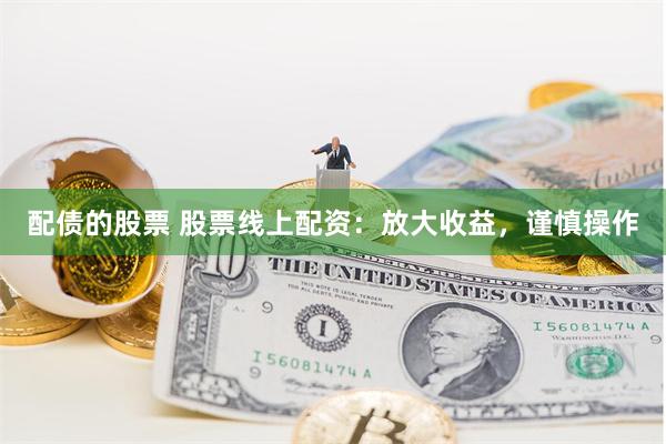 配债的股票 股票线上配资：放大收益，谨慎操作