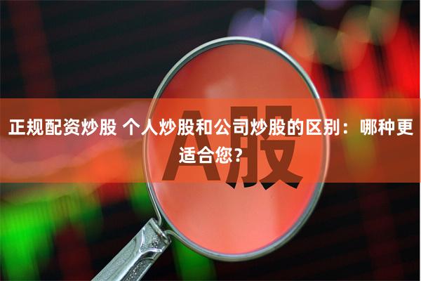 正规配资炒股 个人炒股和公司炒股的区别：哪种更适合您？