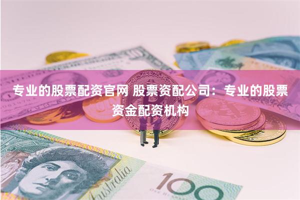 专业的股票配资官网 股票资配公司：专业的股票资金配资机构