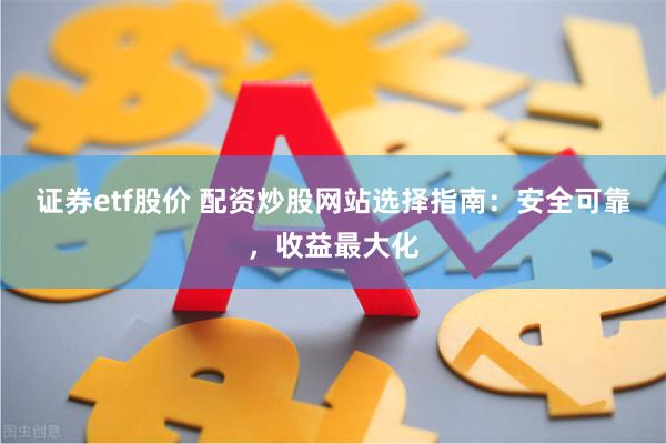 证券etf股价 配资炒股网站选择指南：安全可靠，收益最大化