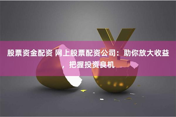 股票资金配资 网上股票配资公司：助你放大收益，把握投资良机