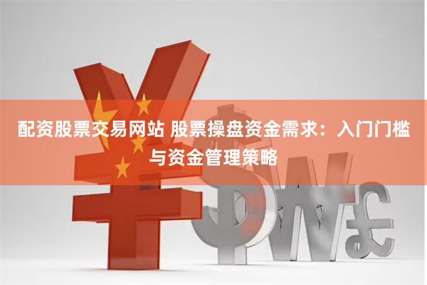 配资股票交易网站 股票操盘资金需求：入门门槛与资金管理策略