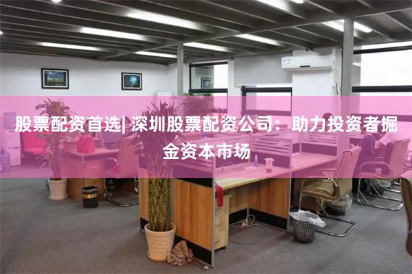 股票配资首选| 深圳股票配资公司：助力投资者掘金资本市场