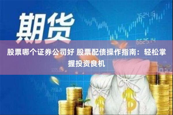 股票哪个证券公司好 股票配债操作指南：轻松掌握投资良机