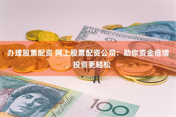 办理股票配资 网上股票配资公司：助你资金倍增，投资更轻松