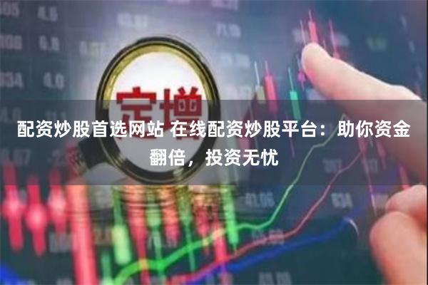 配资炒股首选网站 在线配资炒股平台：助你资金翻倍，投资无忧