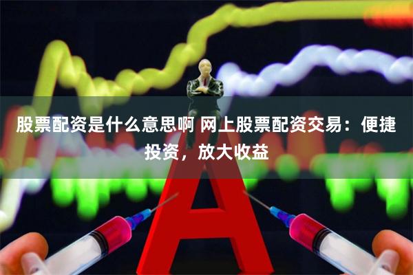 股票配资是什么意思啊 网上股票配资交易：便捷投资，放大收益