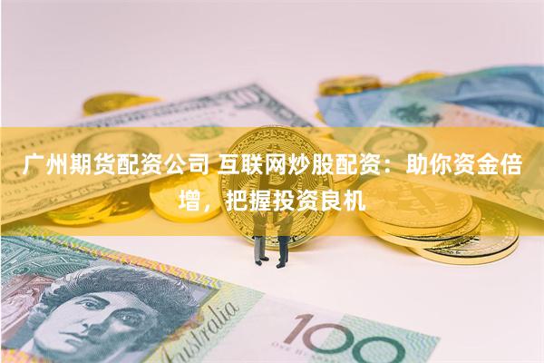 广州期货配资公司 互联网炒股配资：助你资金倍增，把握投资良机