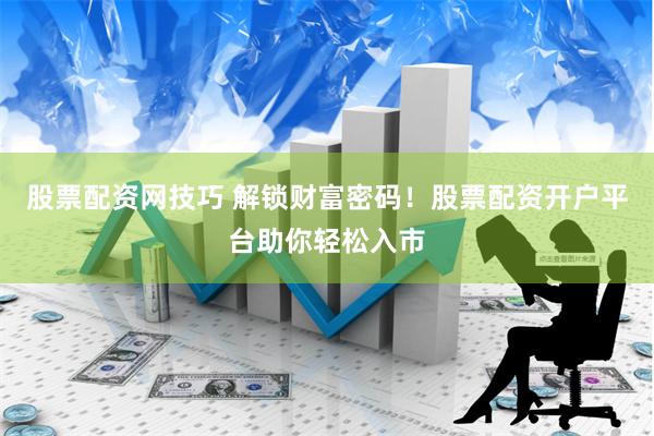 股票配资网技巧 解锁财富密码！股票配资开户平台助你轻松入市