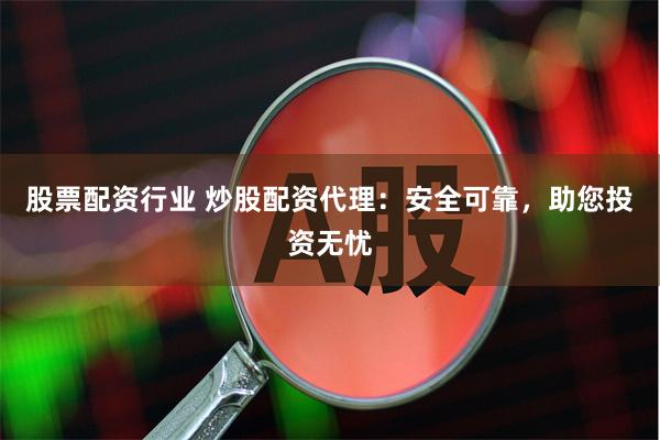 股票配资行业 炒股配资代理：安全可靠，助您投资无忧