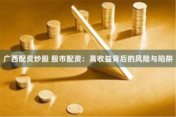 广西配资炒股 股市配资：高收益背后的风险与陷阱