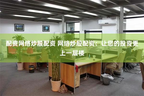 配资网络炒股配资 网络炒股配资：让您的投资更上一层楼