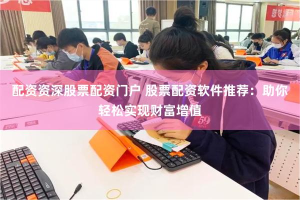 配资资深股票配资门户 股票配资软件推荐：助你轻松实现财富增值