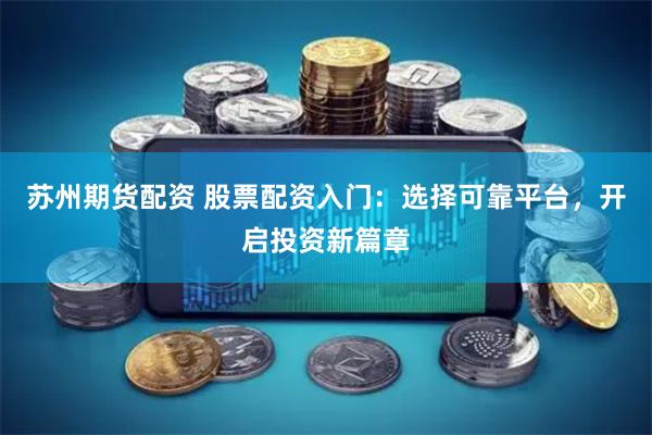 苏州期货配资 股票配资入门：选择可靠平台，开启投资新篇章