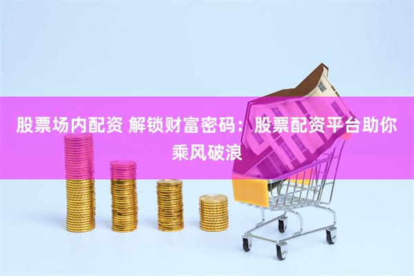 股票场内配资 解锁财富密码：股票配资平台助你乘风破浪