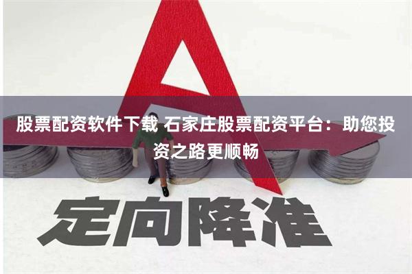 股票配资软件下载 石家庄股票配资平台：助您投资之路更顺畅