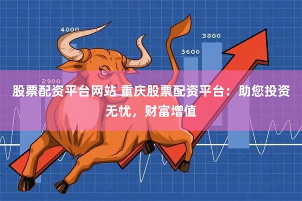 股票配资平台网站 重庆股票配资平台：助您投资无忧，财富增值