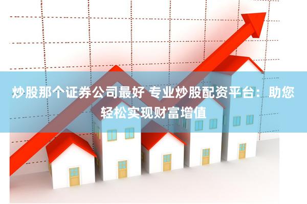 炒股那个证券公司最好 专业炒股配资平台：助您轻松实现财富增值