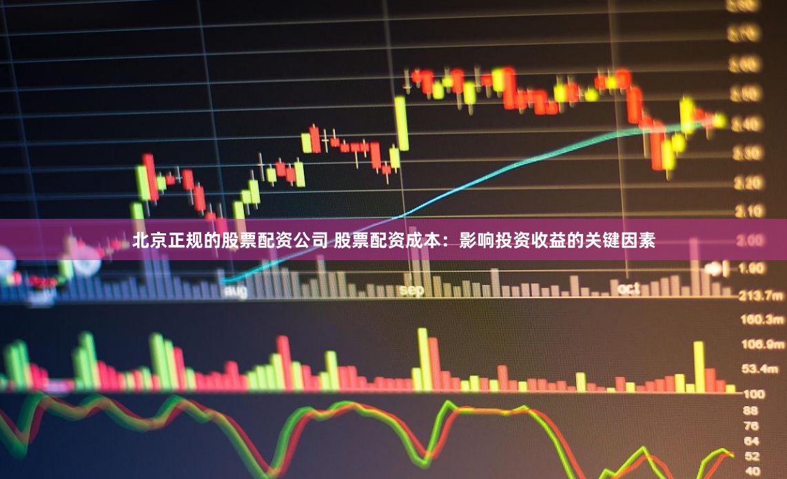 北京正规的股票配资公司 股票配资成本：影响投资收益的关键因素