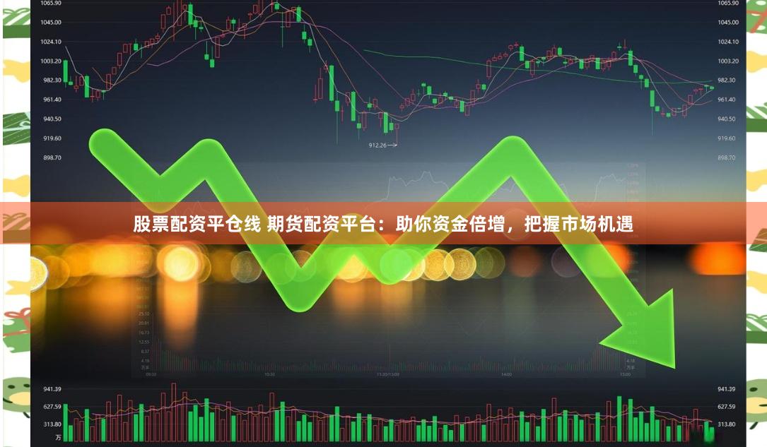 股票配资平仓线 期货配资平台：助你资金倍增，把握市场机遇
