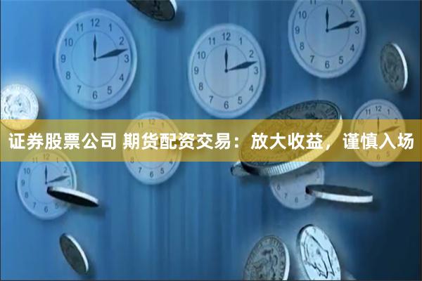 证券股票公司 期货配资交易：放大收益，谨慎入场