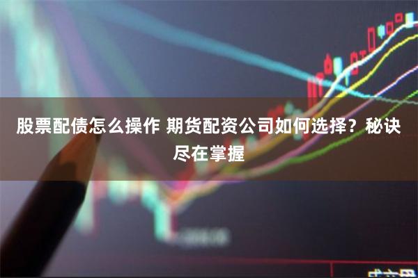 股票配债怎么操作 期货配资公司如何选择？秘诀尽在掌握