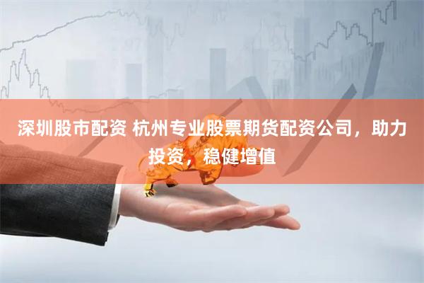 深圳股市配资 杭州专业股票期货配资公司，助力投资，稳健增值