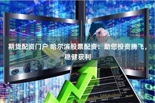 期货配资门户 哈尔滨股票配资：助您投资腾飞，稳健获利