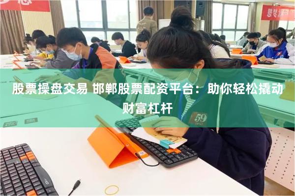 股票操盘交易 邯郸股票配资平台：助你轻松撬动财富杠杆