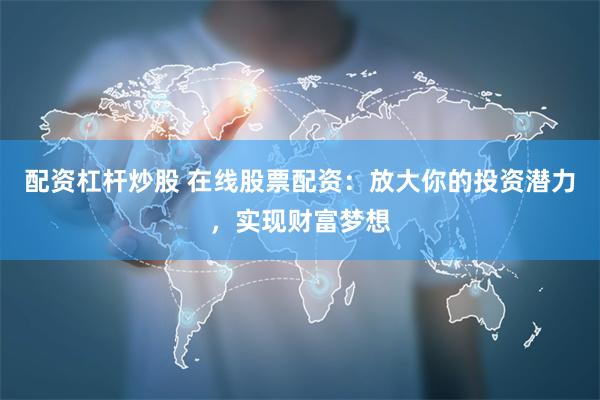配资杠杆炒股 在线股票配资：放大你的投资潜力，实现财富梦想