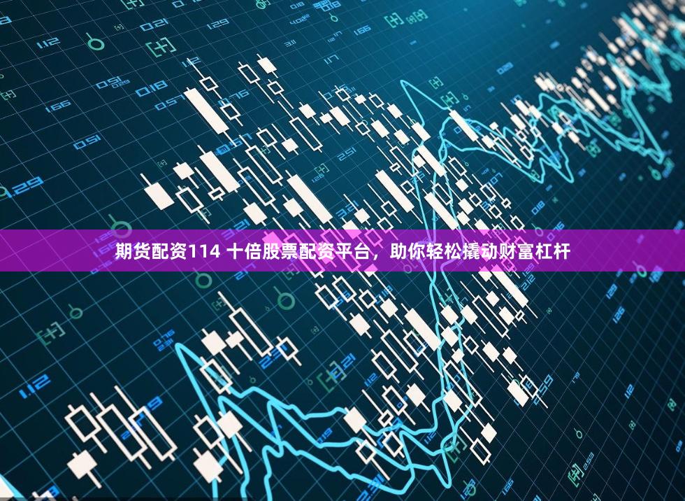 期货配资114 十倍股票配资平台，助你轻松撬动财富杠杆