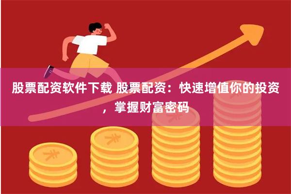 股票配资软件下载 股票配资：快速增值你的投资，掌握财富密码