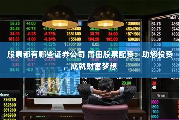 股票都有哪些证券公司 莆田股票配资：助您投资，成就财富梦想