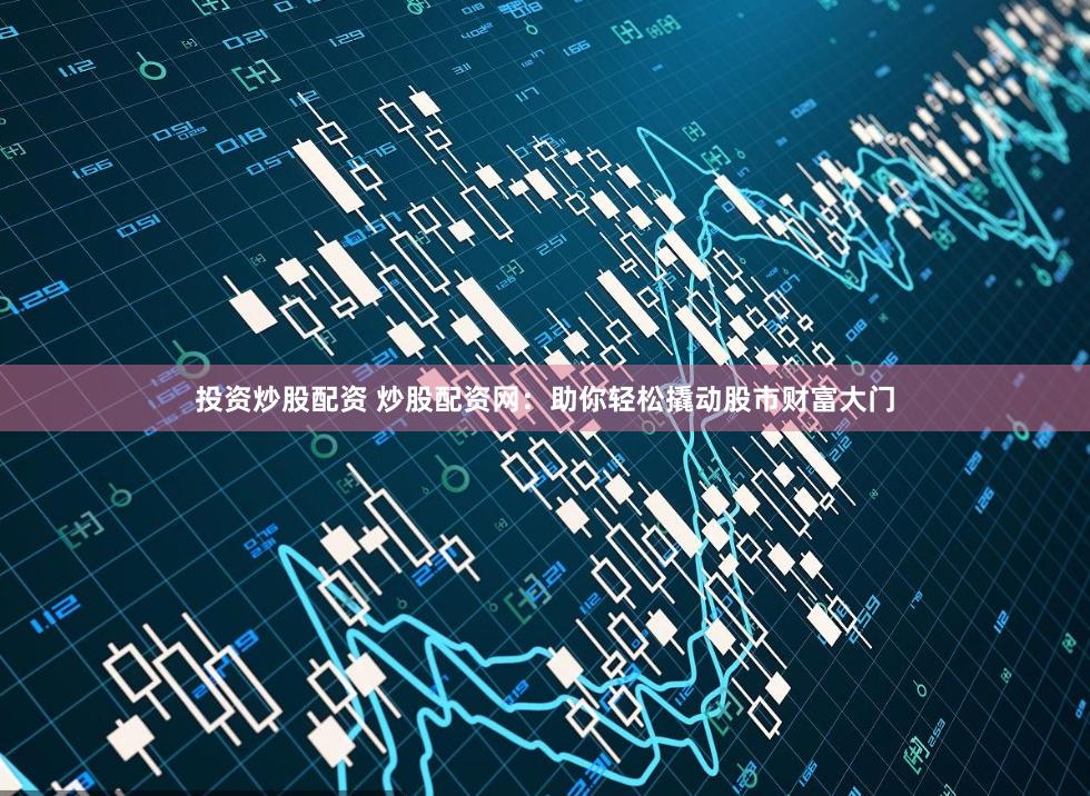 投资炒股配资 炒股配资网：助你轻松撬动股市财富大门