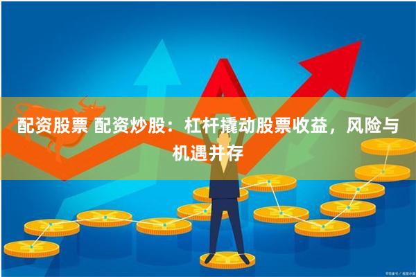 配资股票 配资炒股：杠杆撬动股票收益，风险与机遇并存