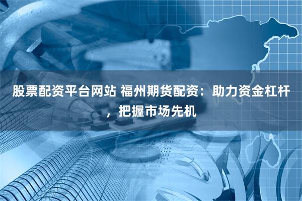 股票配资平台网站 福州期货配资：助力资金杠杆，把握市场先机