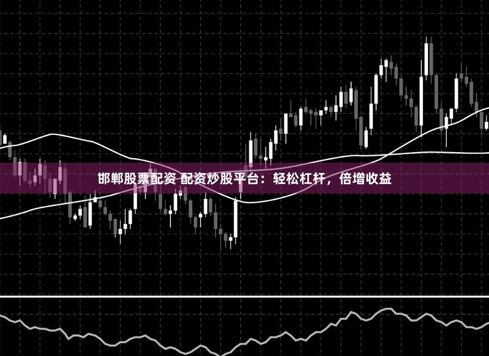 邯郸股票配资 配资炒股平台：轻松杠杆，倍增收益