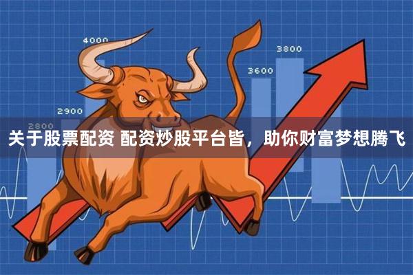 关于股票配资 配资炒股平台皆，助你财富梦想腾飞