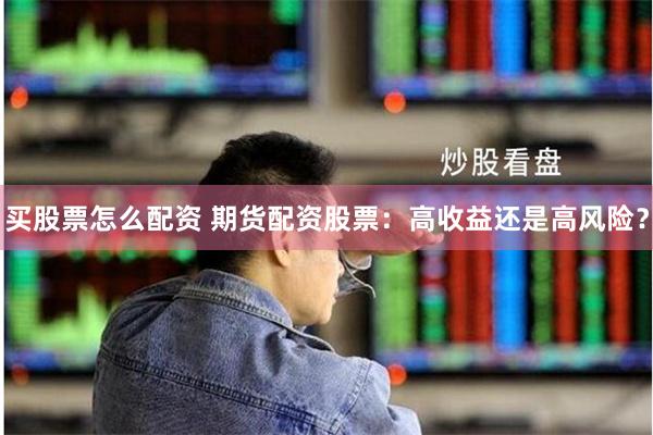 买股票怎么配资 期货配资股票：高收益还是高风险？