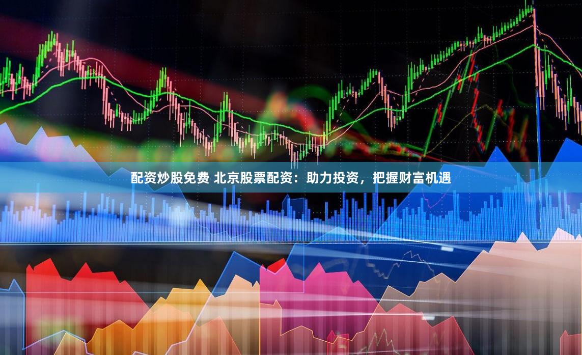 配资炒股免费 北京股票配资：助力投资，把握财富机遇