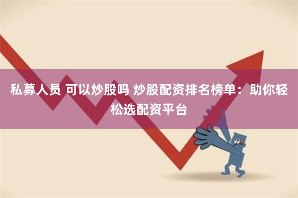 私募人员 可以炒股吗 炒股配资排名榜单：助你轻松选配资平台