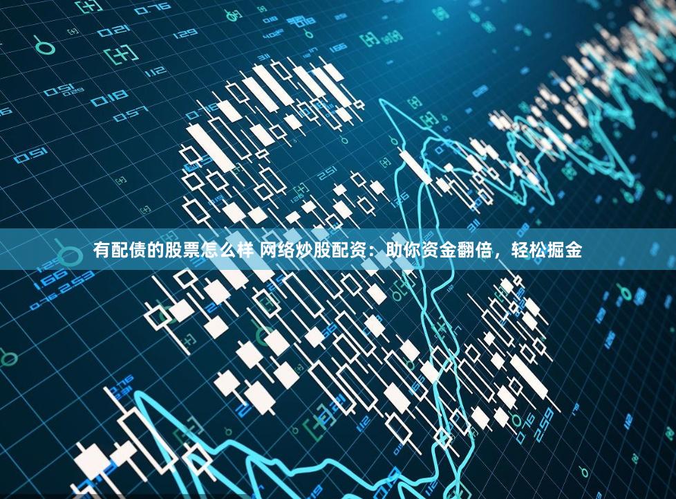 有配债的股票怎么样 网络炒股配资：助你资金翻倍，轻松掘金