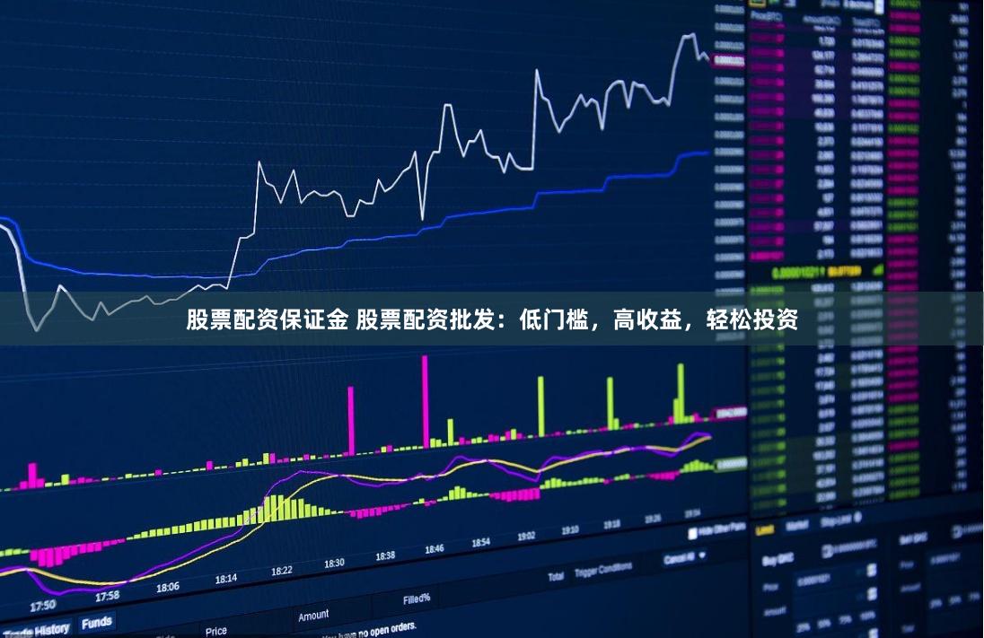 股票配资保证金 股票配资批发：低门槛，高收益，轻松投资