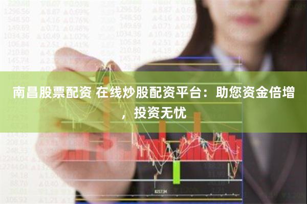南昌股票配资 在线炒股配资平台：助您资金倍增，投资无忧
