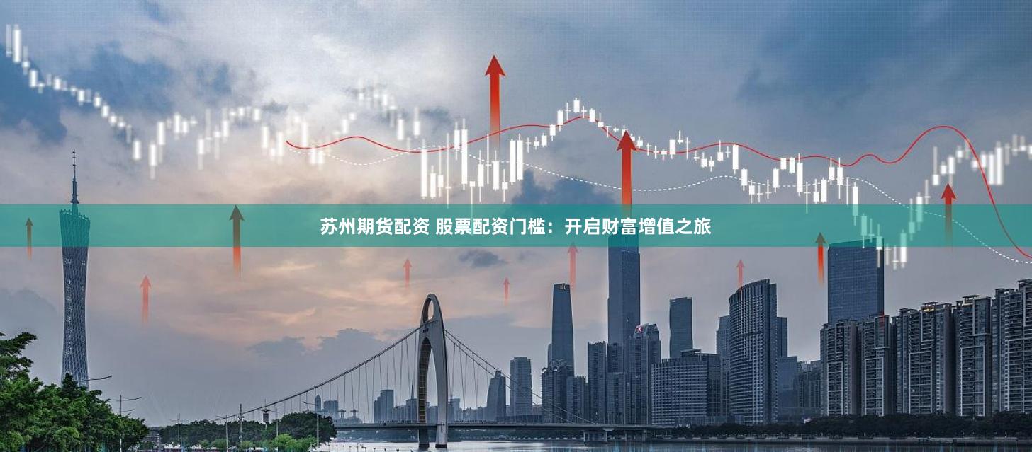 苏州期货配资 股票配资门槛：开启财富增值之旅