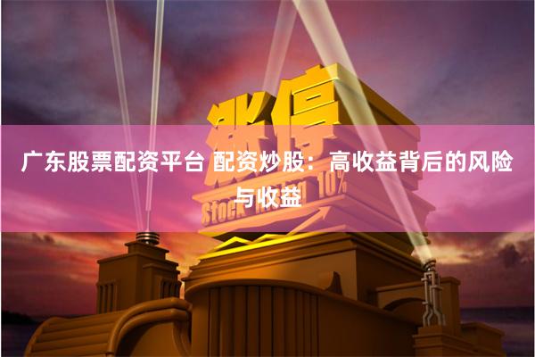 广东股票配资平台 配资炒股：高收益背后的风险与收益