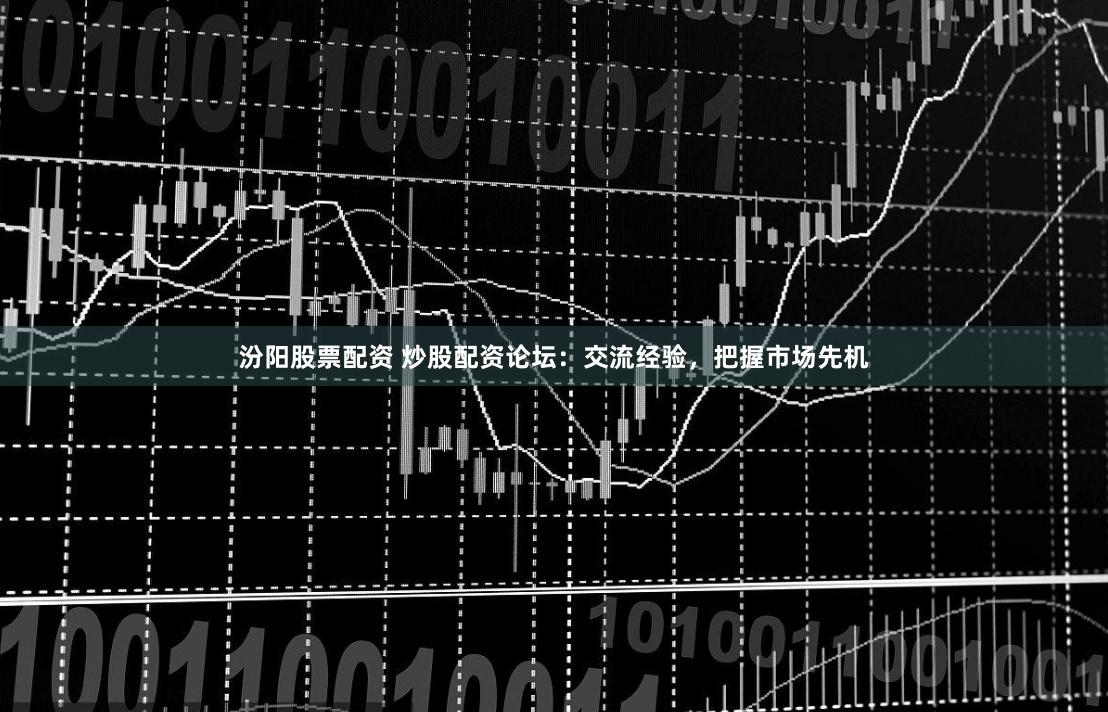 汾阳股票配资 炒股配资论坛：交流经验，把握市场先机