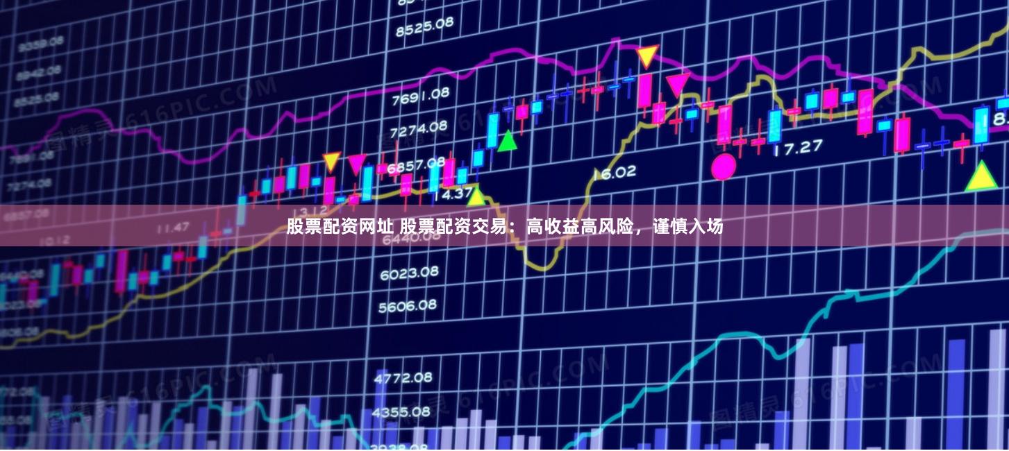 股票配资网址 股票配资交易：高收益高风险，谨慎入场