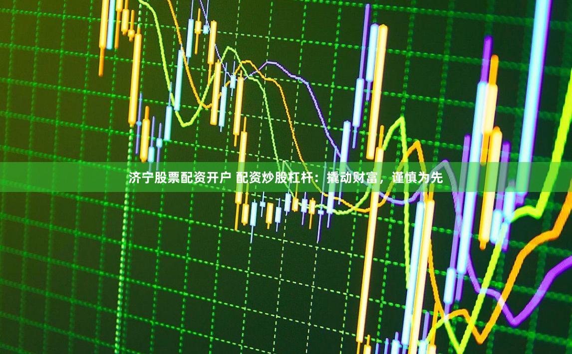济宁股票配资开户 配资炒股杠杆：撬动财富，谨慎为先